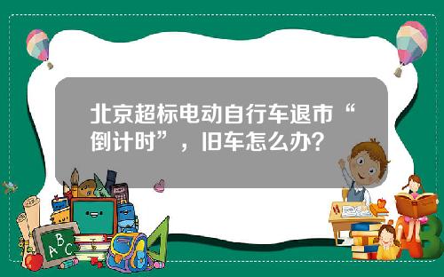 北京超标电动自行车退市“倒计时”，旧车怎么办？