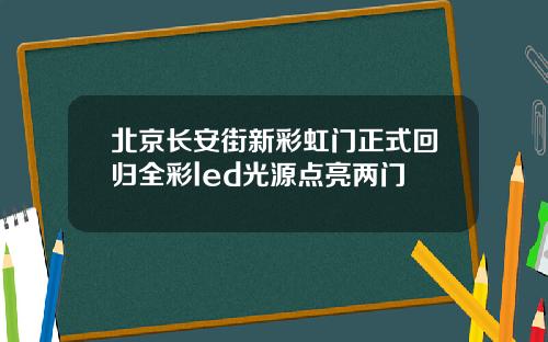 北京长安街新彩虹门正式回归全彩led光源点亮两门
