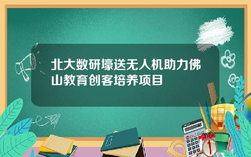 北大数研壕送无人机助力佛山教育创客培养项目