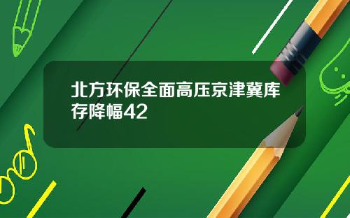 北方环保全面高压京津冀库存降幅42
