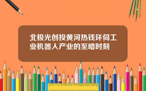 北极光创投黄河热钱环伺工业机器人产业的至暗时刻
