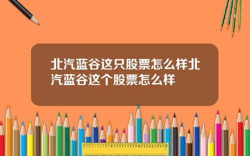 北汽蓝谷这只股票怎么样北汽蓝谷这个股票怎么样