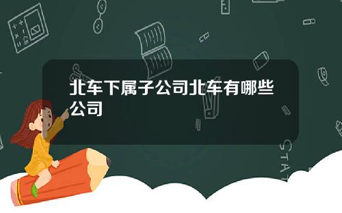 北车下属子公司北车有哪些公司