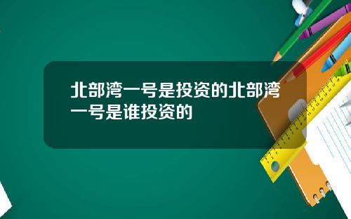 北部湾一号是投资的北部湾一号是谁投资的