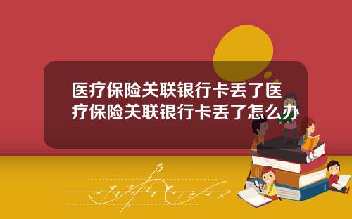 医疗保险关联银行卡丢了医疗保险关联银行卡丢了怎么办