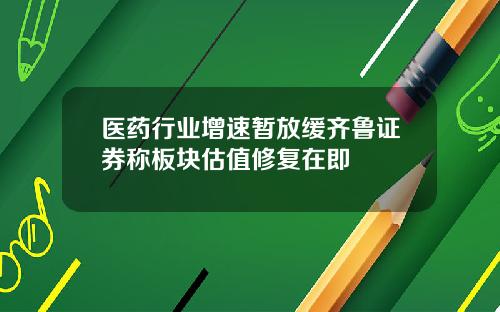 医药行业增速暂放缓齐鲁证券称板块估值修复在即