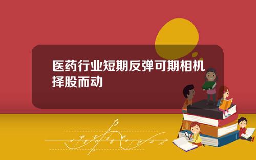 医药行业短期反弹可期相机择股而动