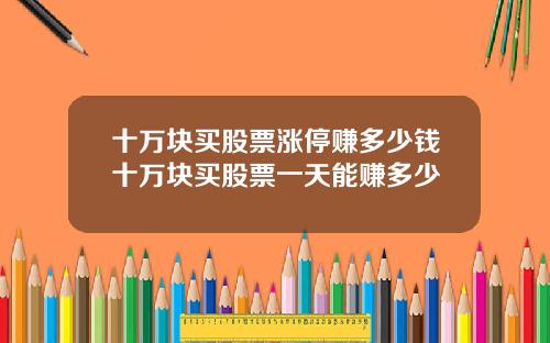 十万块买股票涨停赚多少钱十万块买股票一天能赚多少