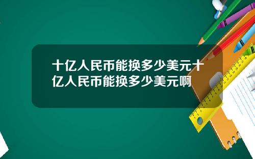 十亿人民币能换多少美元十亿人民币能换多少美元啊