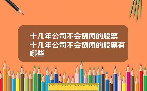 十几年公司不会倒闭的股票十几年公司不会倒闭的股票有哪些