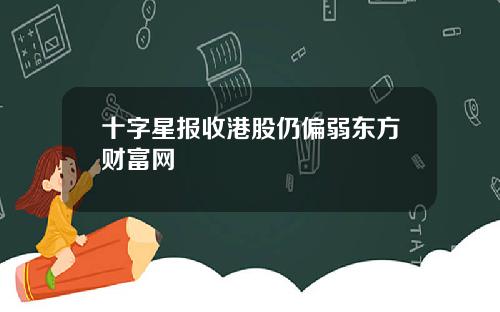 十字星报收港股仍偏弱东方财富网