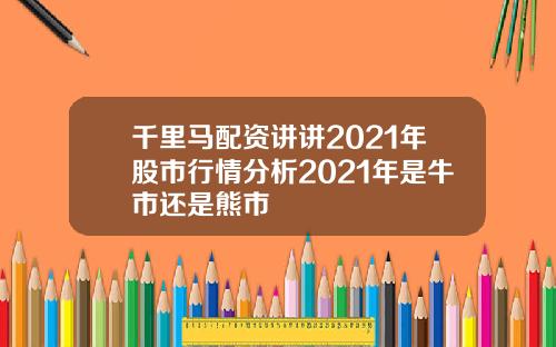 千里马配资讲讲2021年股市行情分析2021年是牛市还是熊市