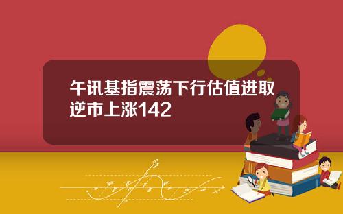 午讯基指震荡下行估值进取逆市上涨142