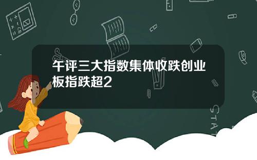 午评三大指数集体收跌创业板指跌超2