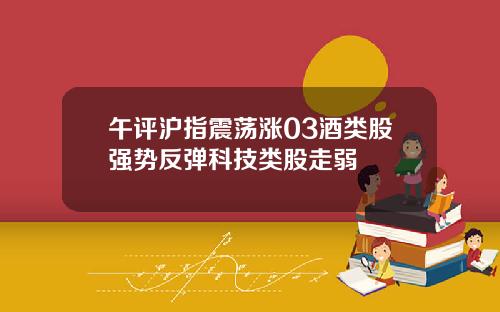 午评沪指震荡涨03酒类股强势反弹科技类股走弱