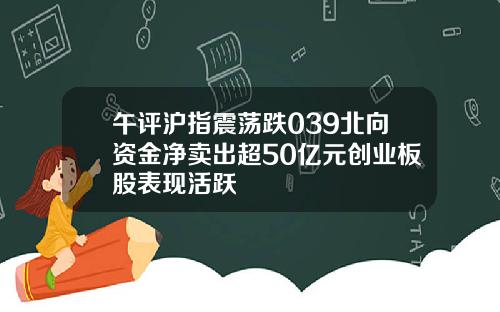 午评沪指震荡跌039北向资金净卖出超50亿元创业板股表现活跃
