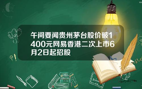 午间要闻贵州茅台股价破1400元网易香港二次上市6月2日起招股