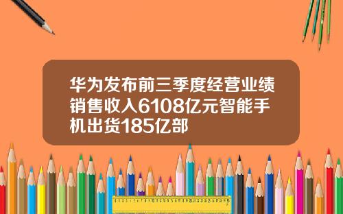 华为发布前三季度经营业绩销售收入6108亿元智能手机出货185亿部