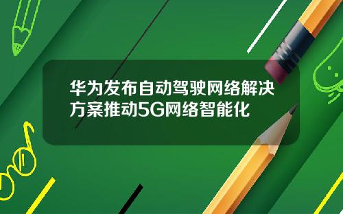 华为发布自动驾驶网络解决方案推动5G网络智能化