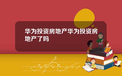 华为投资房地产华为投资房地产了吗