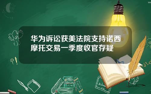 华为诉讼获美法院支持诺西摩托交易一季度收官存疑