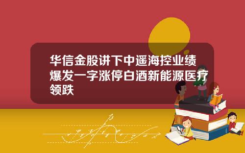 华信金股讲下中遥海控业绩爆发一字涨停白酒新能源医疗领跌