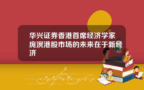 华兴证券香港首席经济学家庞溟港股市场的未来在于新经济