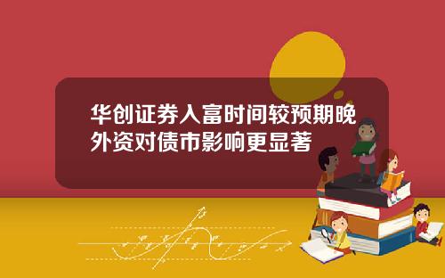 华创证券入富时间较预期晚外资对债市影响更显著