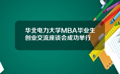 华北电力大学MBA毕业生创业交流座谈会成功举行