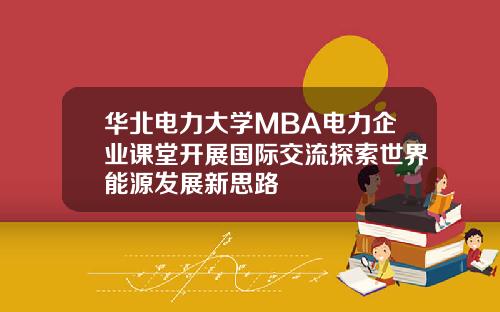 华北电力大学MBA电力企业课堂开展国际交流探索世界能源发展新思路
