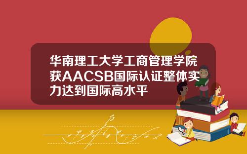 华南理工大学工商管理学院获AACSB国际认证整体实力达到国际高水平