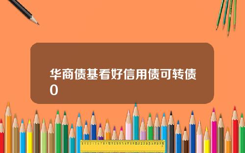 华商债基看好信用债可转债0