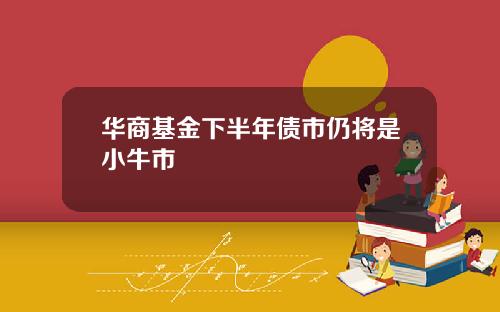 华商基金下半年债市仍将是小牛市