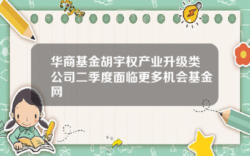 华商基金胡宇权产业升级类公司二季度面临更多机会基金网
