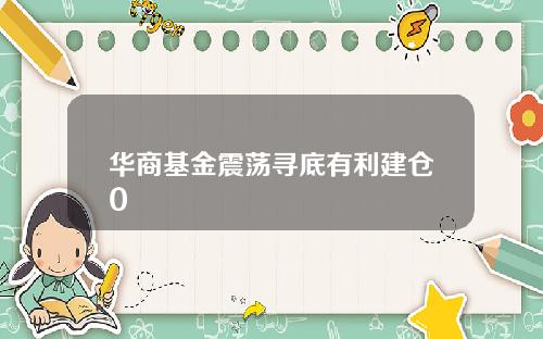华商基金震荡寻底有利建仓0