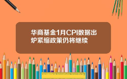 华商基金1月CPI数据出炉紧缩政策仍将继续