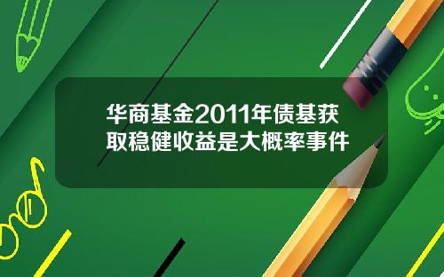 华商基金2011年债基获取稳健收益是大概率事件