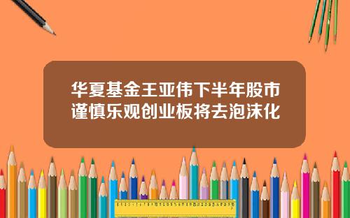 华夏基金王亚伟下半年股市谨慎乐观创业板将去泡沫化