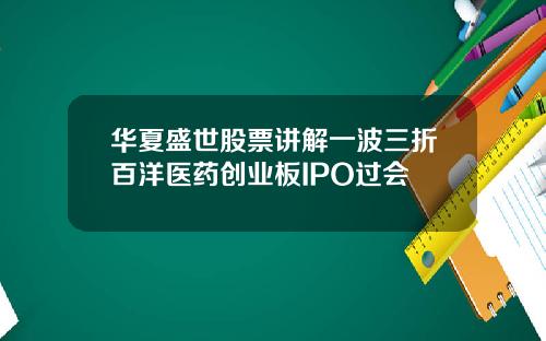 华夏盛世股票讲解一波三折百洋医药创业板IPO过会