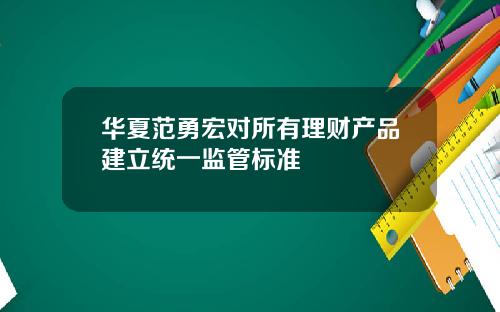 华夏范勇宏对所有理财产品建立统一监管标准