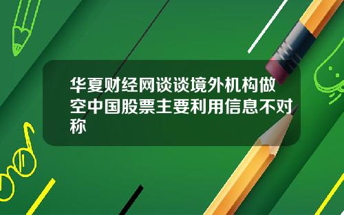 华夏财经网谈谈境外机构做空中国股票主要利用信息不对称