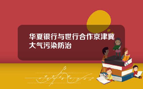 华夏银行与世行合作京津冀大气污染防治