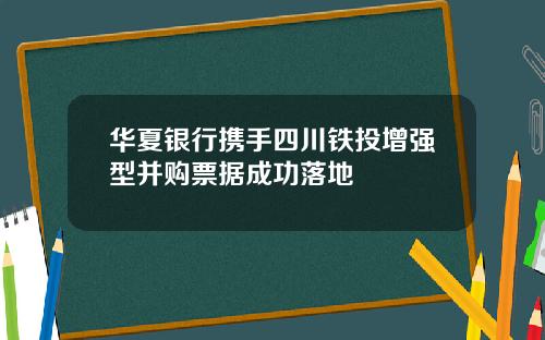 华夏银行携手四川铁投增强型并购票据成功落地