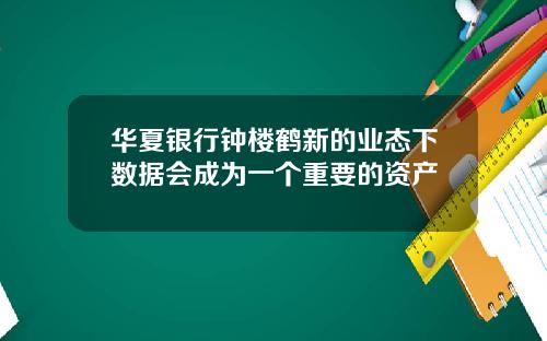 华夏银行钟楼鹤新的业态下数据会成为一个重要的资产