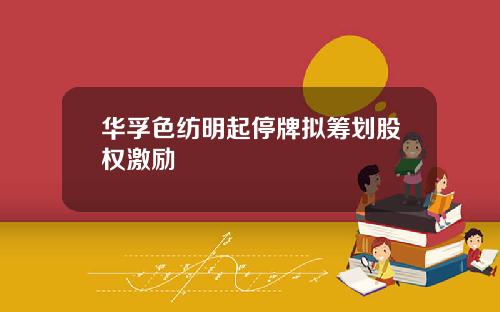 华孚色纺明起停牌拟筹划股权激励