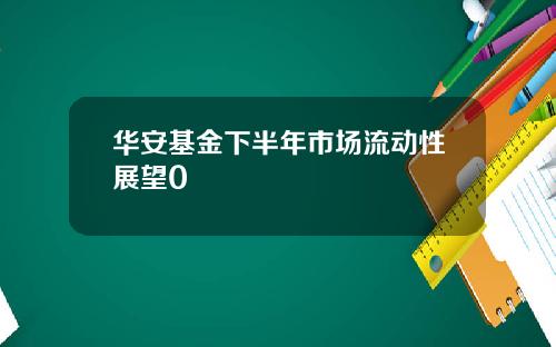 华安基金下半年市场流动性展望0