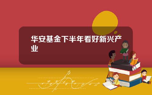 华安基金下半年看好新兴产业