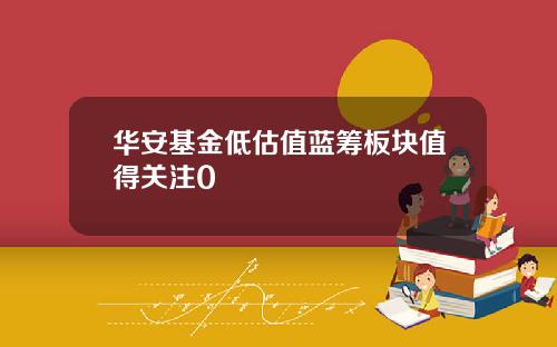 华安基金低估值蓝筹板块值得关注0