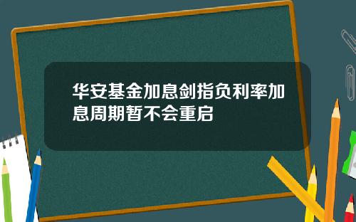 华安基金加息剑指负利率加息周期暂不会重启