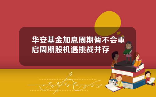 华安基金加息周期暂不会重启周期股机遇挑战并存